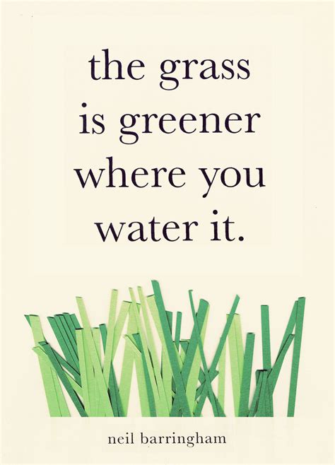 Quotes — the grass us greener where you water it.