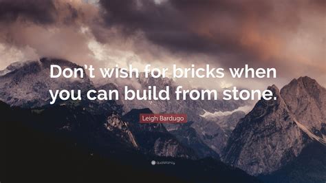 Leigh Bardugo Quote Dont Wish For Bricks When You Can Build From Stone”