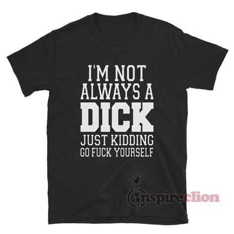 I M Not Always A Dick Just Kidding Go Fuck Yourself T Shirt