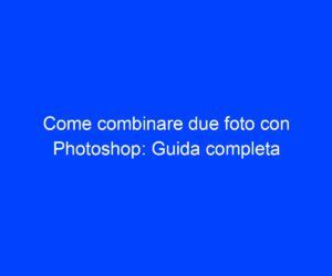 Come Combinare Due Foto Con Photoshop Guida Completa Riccardo De