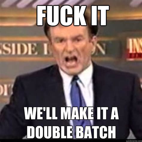 FUCK IT We Ll Make It A Double Batch Bill OReilly Quickmeme
