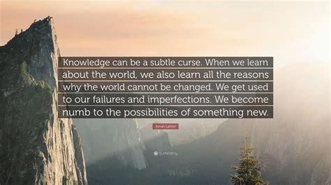 Jonah Lehrer Quote Knowledge Can Be A Subtle Curse When We Learn