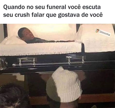 Quando No Seu Funeral Voc Escuta Seu Crush Falar Que Gostava De Voc