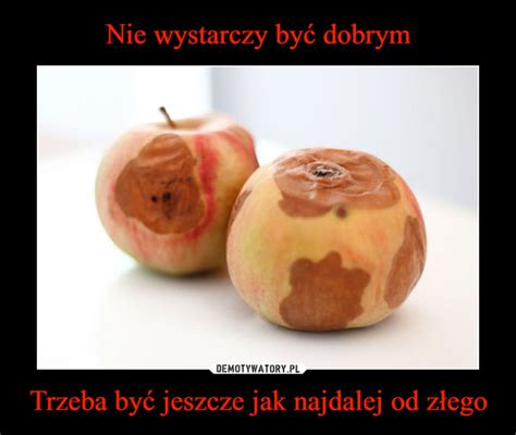 Nie Wystarczy By Dobrym Trzeba By Jeszcze Jak Najdalej Od Z Ego