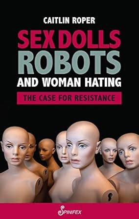 Sex Dolls Robots And Woman Hating The Case For Resistance Roper Caitlin