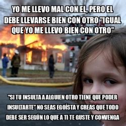 Meme Disaster Girl Yo Me Llevo Mal Con El Pero El Debe Llevarse Bien