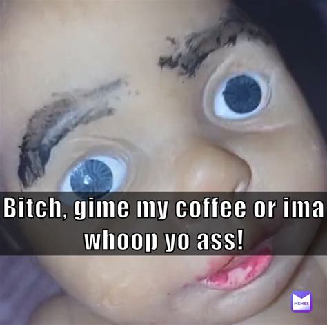 Bitch Gime My Coffee Or Ima Whoop Yo Ass No Bully Me Memes