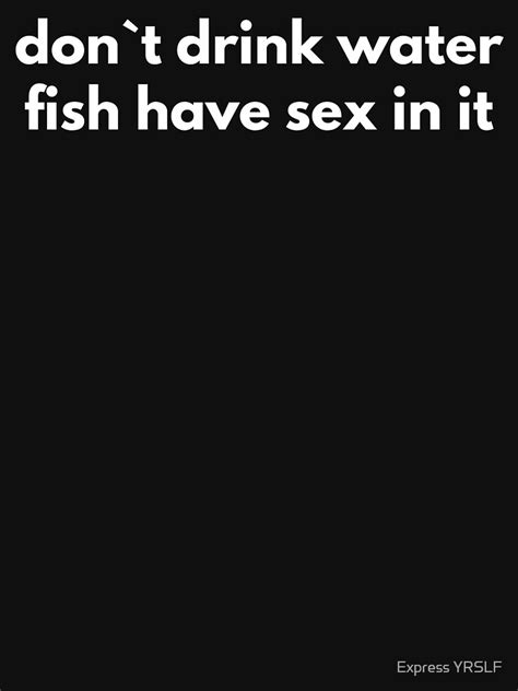 Don T Drink Water Fish Have Sex In It Essential T Shirt For Sale By Express YRSLF Redbubble