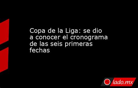 Copa De La Liga Se Dio A Conocer El Cronograma De Las Seis Primeras