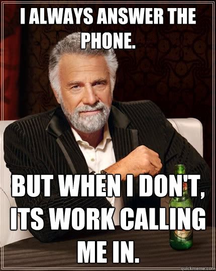 I always answer the phone. But when I don't, Its work calling me in. - The Most Interesting Man ...