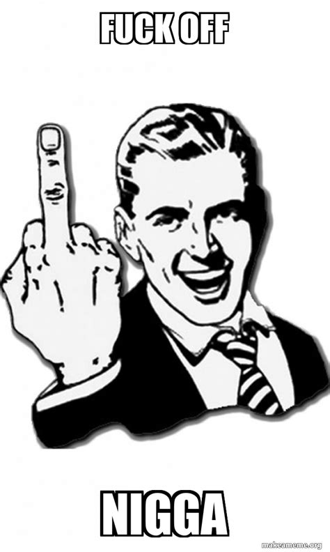 Fuck Off Nigga Fuck You Meme Generator