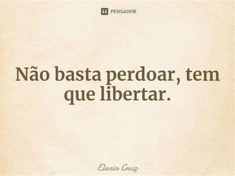 ⁠não Basta Perdoar Tem Que Libertar Elenir Cruz Pensador