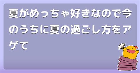 夏がめっちゃ好きなので今のうちに夏の過ごし方をアゲて コロモー