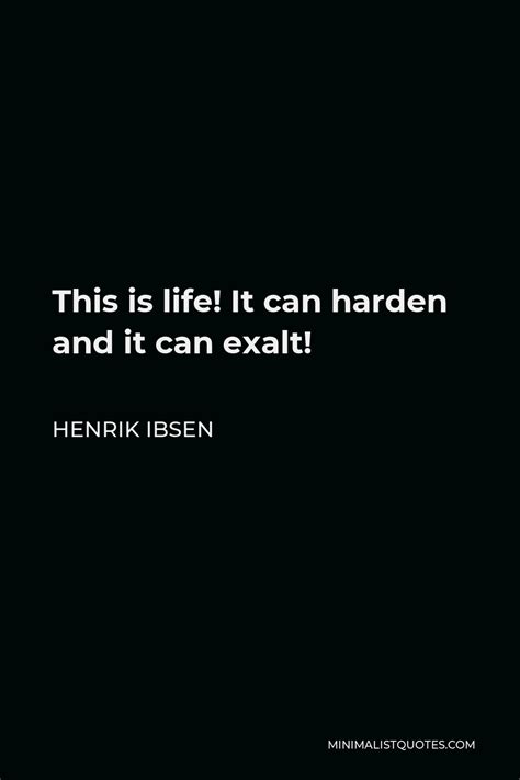 Henrik Ibsen Quote: This is life! It can harden and it can exalt!