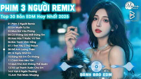 Phim Ba Người Remix BXH Nhạc Trẻ EDM Hot Trend TRIỆU VIEW Top 30 Bản EDM TikTok Hay Nhất