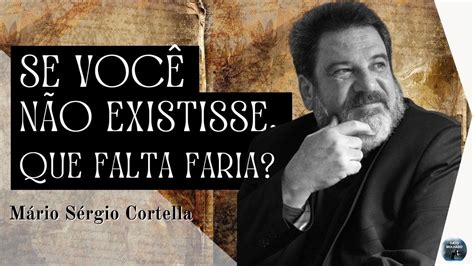 Mario Sergio Cortella Se Você Não Existisse Que Falta Faria