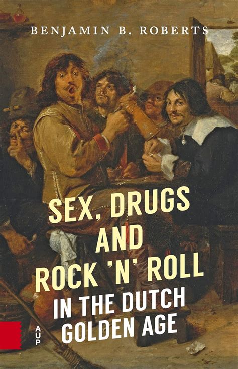 Sex Drugs And Rock N Roll In The Dutch Golden Age Roberts Benjamin B 9789462983021