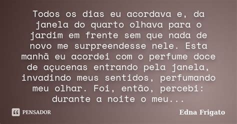 Clara Olhava Todos Os Dias Pela Janela De Seu Quarto - Todos os dias eu acordava e, da janela... Edna Frigato - Pensador