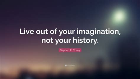 Stephen R Covey Quote Live Out Of Your Imagination Not Your History