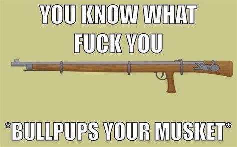YOU KNOW WHAT FUCK YOU BULLPUPS YOUR MUSKET IFunny