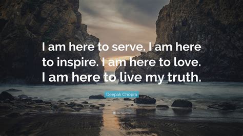 Deepak Chopra Quote “i Am Here To Serve I Am Here To Inspire I Am Here To Love I Am Here To