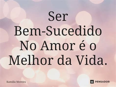 Ser Bem Sucedido No Amor é O Melhor Da Kamilla Moreira Pensador