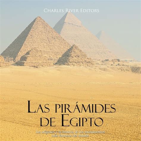 Las Pirámides De Egipto Los Orígenes Y La Historia De Los Monumentos Más Famosos Del Mundo