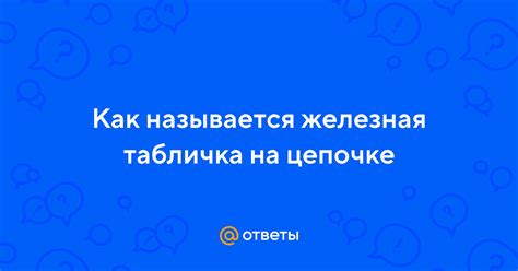 Ответы Mail: Как называется железная табличка на цепочке