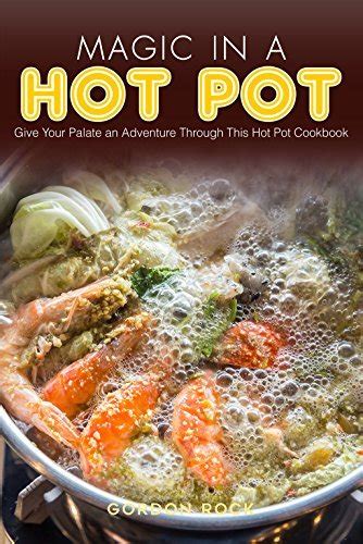 Magic In A Hot Pot Give Your Palate An Adventure Through This Hot Pot Cookbook By Gordon Rock