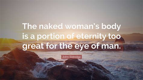 John Eldredge Quote The Naked Womans Body Is A Portion Of Eternity Too Great For The Eye Of Man