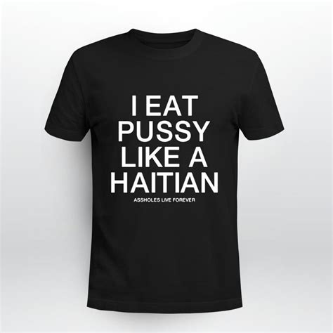 I Eat Pussy Like A Haitian Assholes Live Forever Shirt Lesgusa