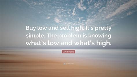 Jim Rogers Quote: “Buy low and sell high. It’s pretty simple. The