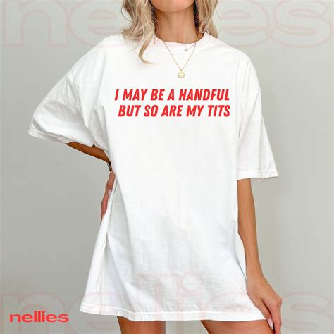 I May Be A Handful But So Are My Tits Shirt Innapropriate Shirts Unhinged Shirts Out Of Pocket