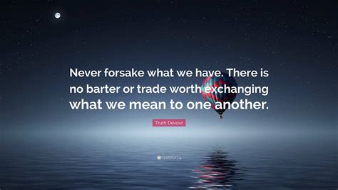 Truth Devour Quote: “Never forsake what we have. There is no barter or trade worth exchanging