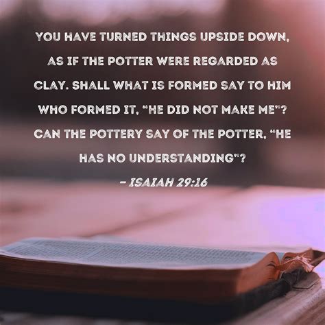 Isaiah 29:16 You have turned things upside down, as if the potter were