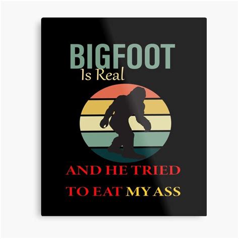 Bigfoot Is Real And He Tried To Eat My Ass Funny Metal Prints Redbubble