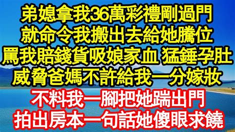 弟媳拿我36萬彩禮剛過門，就命令我搬出去給她騰位，罵我賠錢貨吸娘家血 猛錘孕肚，威脅爸媽不許給我一分嫁妝，不料我一腳把她踹出門，拍出房本一句話她傻眼求饒 真情故事會老年故事情感需求