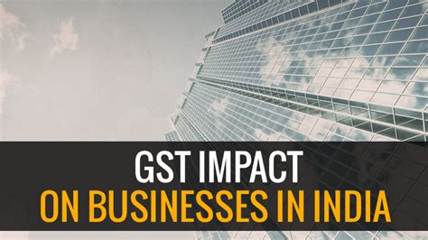 Goods And Services Tax Gst Impact On Businesses In India