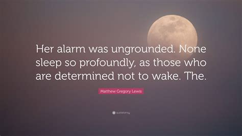 Matthew Gregory Lewis Quote: “Her alarm was ungrounded. None sleep so