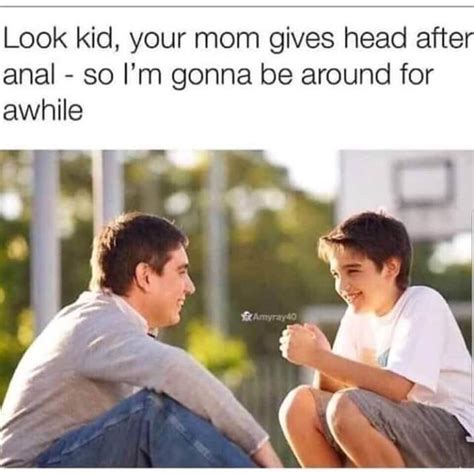 Look Kid Your Mom Gives Head After Anal So I M Gonna Be Around For Awhile IFunny