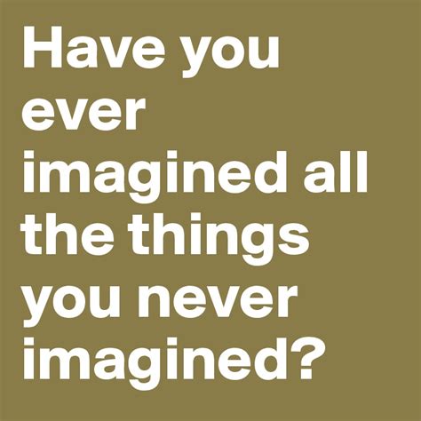 Have you ever imagined all the things you never imagined? - Post by ...