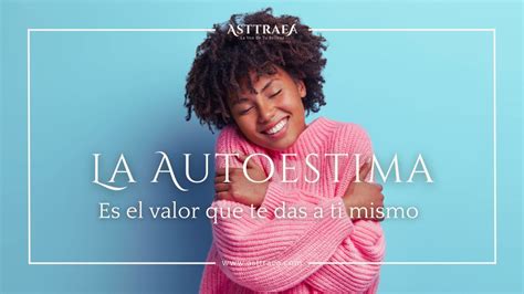 es la autoestima como te valoras  ti mismo asttraea