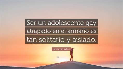 Kevin Van Whye Quote Ser Un Adolescente Gay Atrapado En El Armario Es Tan Solitario Y Aislado