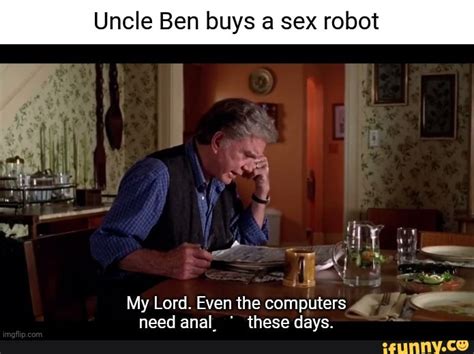 Uncle Ben Buys A Sex Robot My Lord Even The Computers Need Anal Thece Dave IFunny