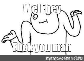 Meme Well Hey Fuck You Man All Templates Meme Arsenal
