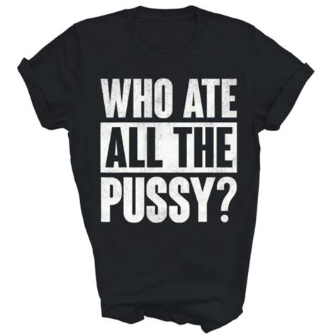 Who Ate All The Pussy Funny Saying Unisex Shirt Gift Women Men Ebay
