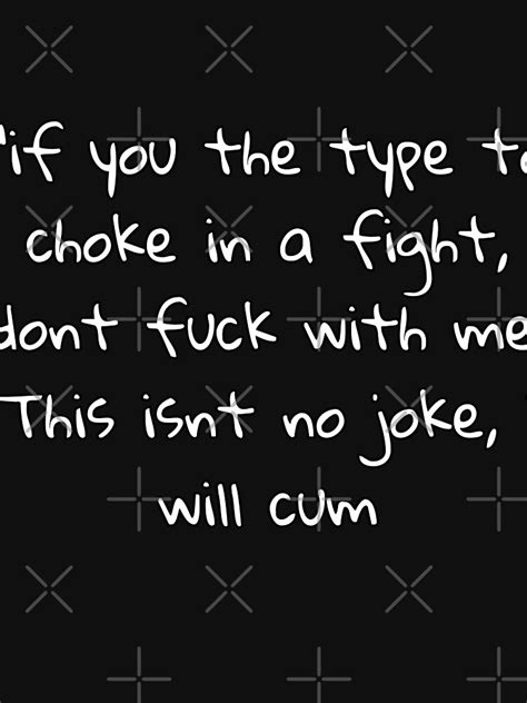 If You The Type To Choke In A Fight Dont Fuck With Me This Isnt No Joke I Will Cum T Shirt