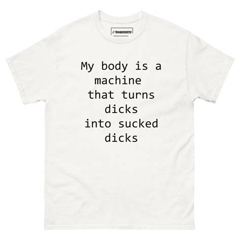 My Body Is A Machine That Turns Dicks Into Sucked Dicks Good Shirts