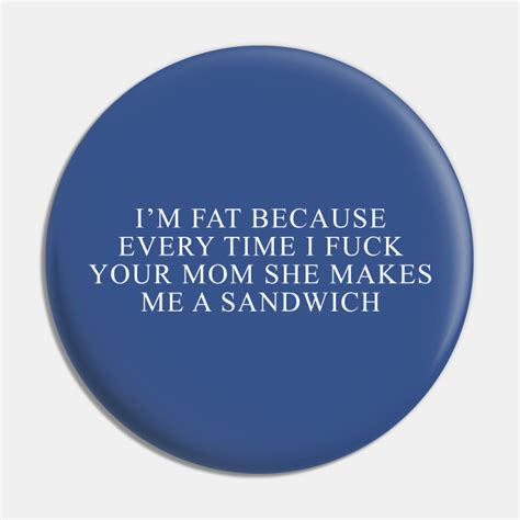 I M Fat Because I Fuck Your Mom Sandwich Fucking Sex Fun Mom Jokes Pin TeePublic