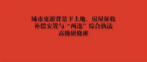 关于举办城市更新背景下土地、房屋征收补偿安置与“两违”综合执法高级研修班的通知 知乎